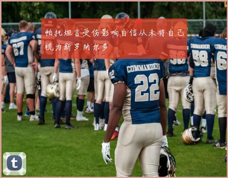 帕托坦言受伤影响自信从未将自己视为新罗纳尔多