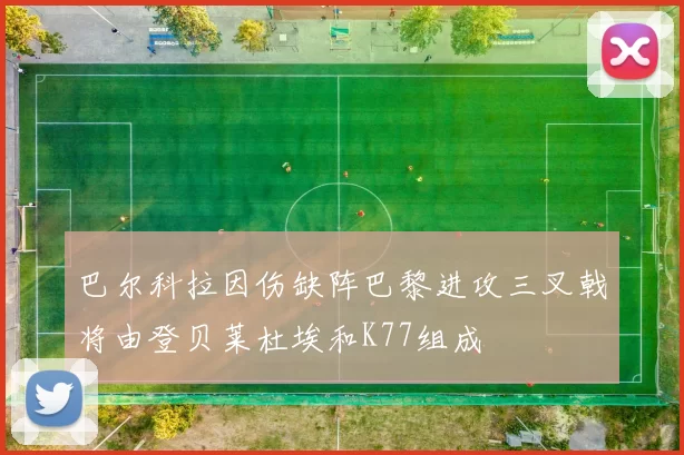 巴尔科拉因伤缺阵巴黎进攻三叉戟将由登贝莱杜埃和K77组成