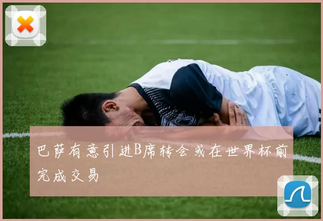 巴萨有意引进B席转会或在世界杯前完成交易