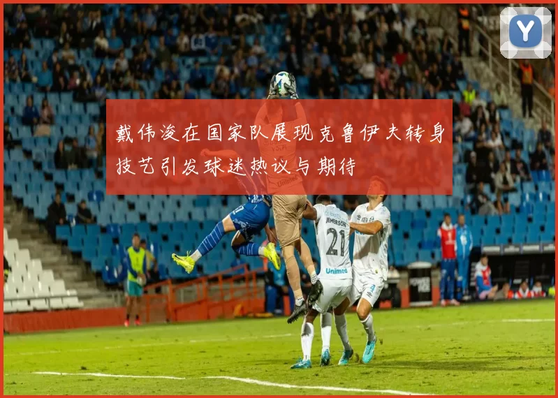 戴伟浚在国家队展现克鲁伊夫转身技艺引发球迷热议与期待