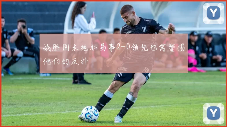 战胜国米绝非易事2-0领先也需警惕他们的反扑