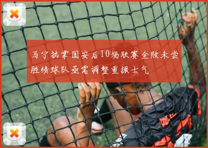 马宁执掌国安后10场联赛全败未尝胜绩球队亟需调整重振士气