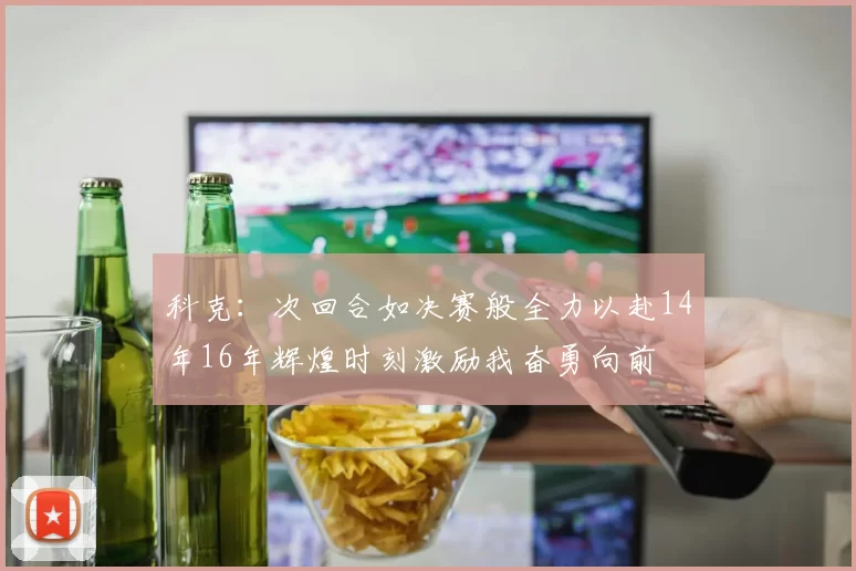 科克：次回合如决赛般全力以赴14年16年辉煌时刻激励我奋勇向前
