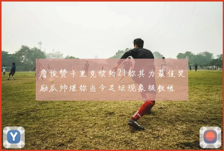 詹俊赞卡里克续约21称其为最佳奖励瓜帅堪称当今足坛现象级教练