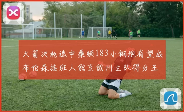 火箭次轮选中桑顿183小钢炮有望成布伦森接班人俄亥俄州立队得分王荣耀加身