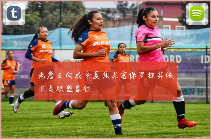 老詹去向成今夏焦点富保罗称其依旧是联盟象征