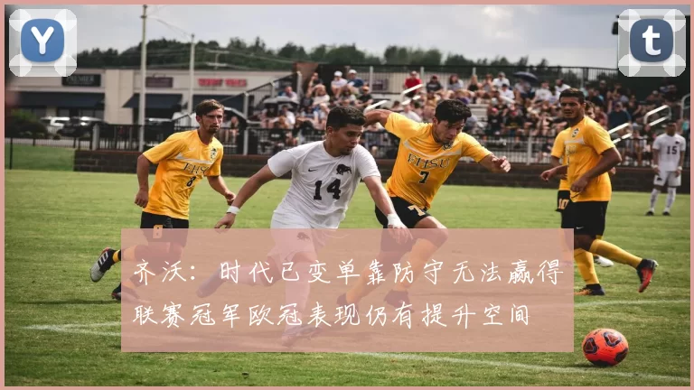 齐沃：时代已变单靠防守无法赢得联赛冠军欧冠表现仍有提升空间