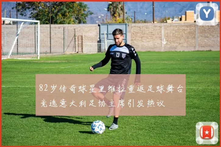 82岁传奇球星里维拉重返足球舞台竞选意大利足协主席引发热议