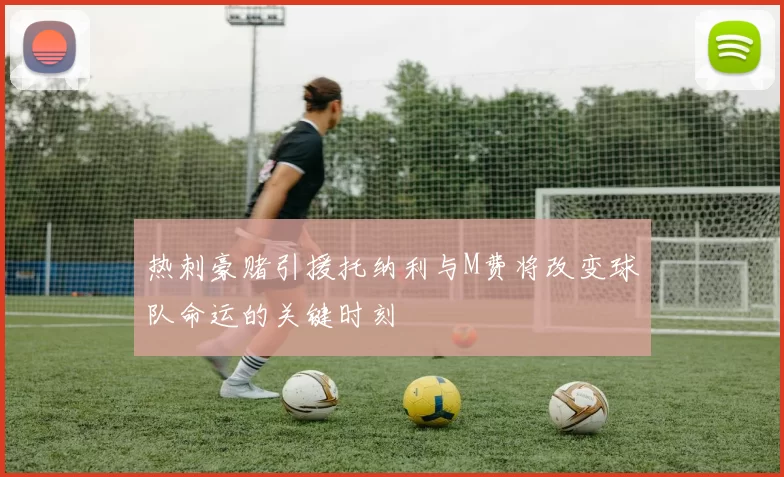 热刺豪赌引援托纳利与M费将改变球队命运的关键时刻