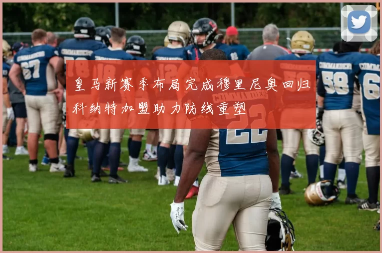 皇马新赛季布局完成穆里尼奥回归科纳特加盟助力防线重塑