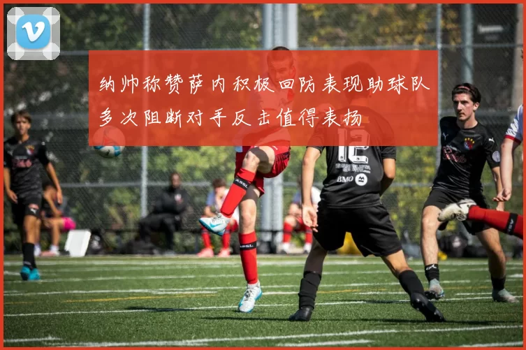 纳帅称赞萨内积极回防表现助球队多次阻断对手反击值得表扬