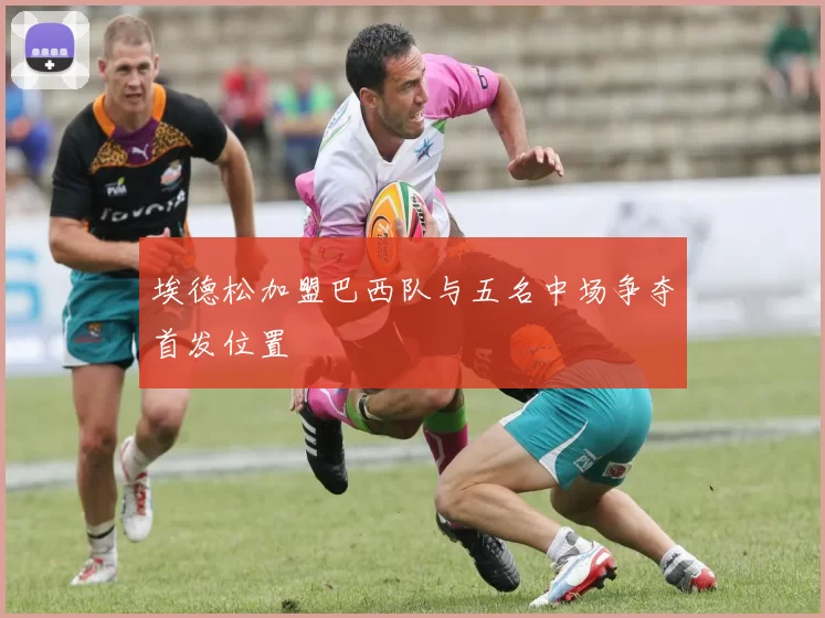 埃德松加盟巴西队与五名中场争夺首发位置