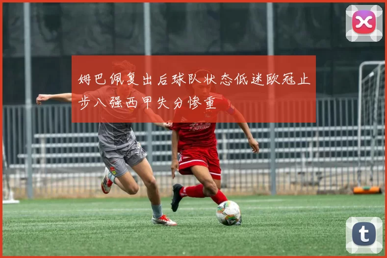 姆巴佩复出后球队状态低迷欧冠止步八强西甲失分惨重