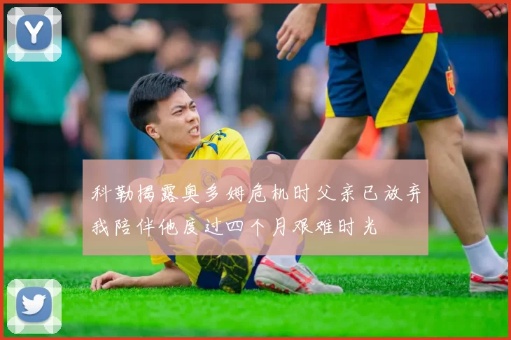 科勒揭露奥多姆危机时父亲已放弃我陪伴他度过四个月艰难时光