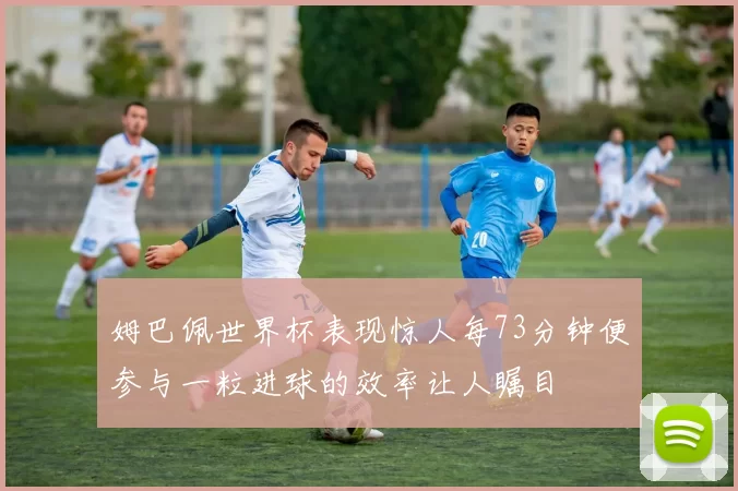 姆巴佩世界杯表现惊人每73分钟便参与一粒进球的效率让人瞩目