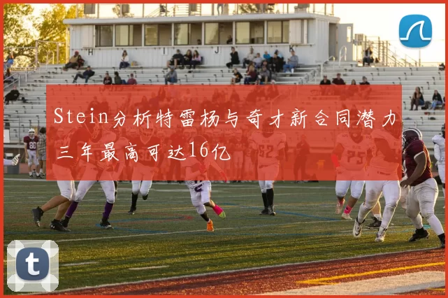 Stein分析特雷杨与奇才新合同潜力三年最高可达16亿
