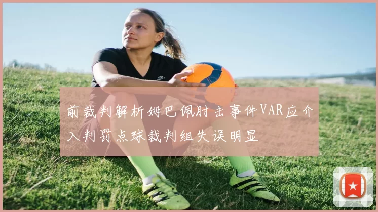 前裁判解析姆巴佩肘击事件VAR应介入判罚点球裁判组失误明显