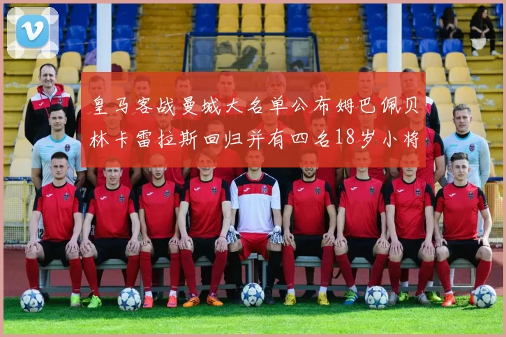 皇马客战曼城大名单公布姆巴佩贝林卡雷拉斯回归并有四名18岁小将入选