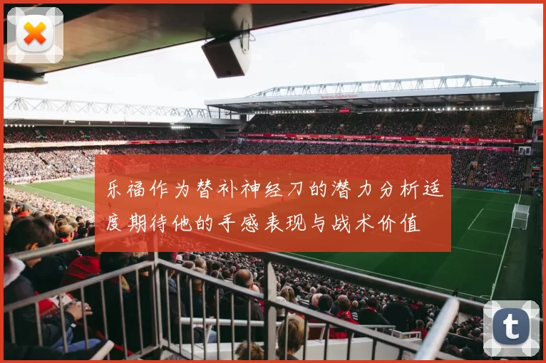 乐福作为替补神经刀的潜力分析适度期待他的手感表现与战术价值