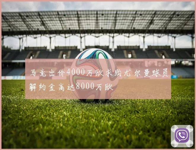 马竞出价4000万欧求购尤尔曼球员解约金高达8000万欧