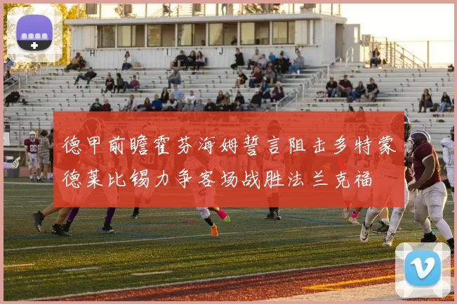 德甲前瞻霍芬海姆誓言阻击多特蒙德莱比锡力争客场战胜法兰克福